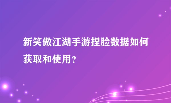 新笑傲江湖手游捏脸数据如何获取和使用？