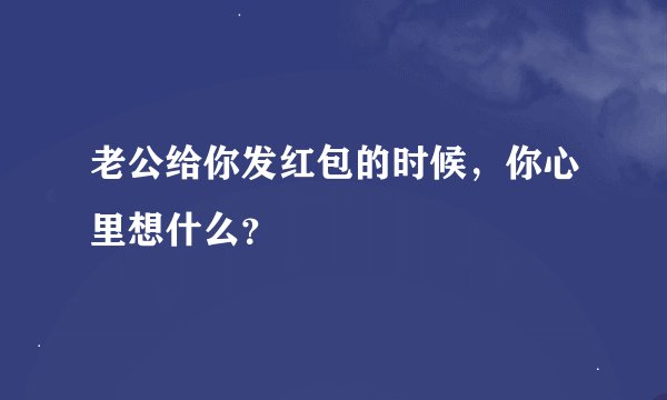 老公给你发红包的时候，你心里想什么？