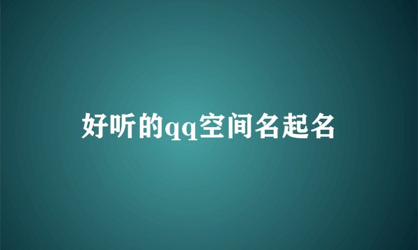 好听的qq空间名起名