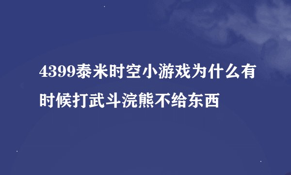 4399泰米时空小游戏为什么有时候打武斗浣熊不给东西