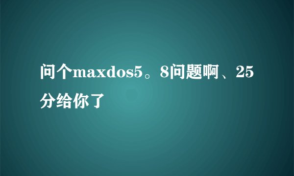 问个maxdos5。8问题啊、25分给你了