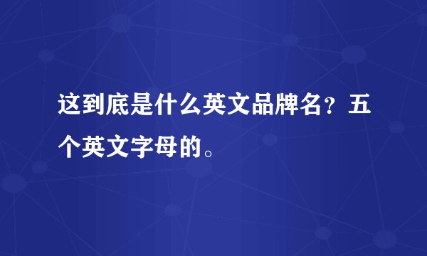 这到底是什么英文品牌名？五个英文字母的。