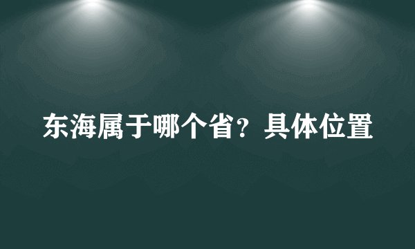 东海属于哪个省？具体位置