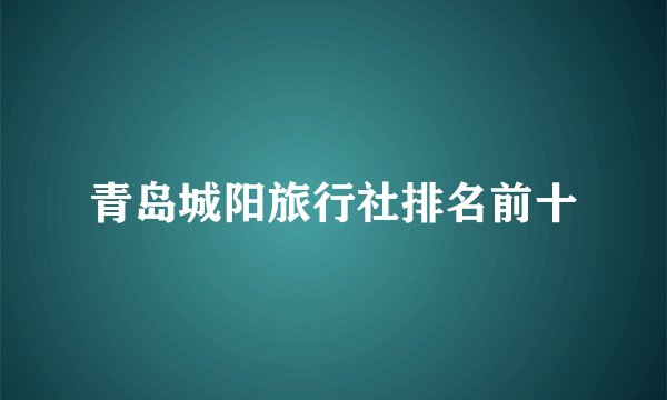 青岛城阳旅行社排名前十