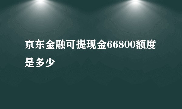 京东金融可提现金66800额度是多少