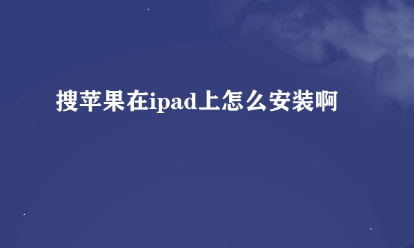 搜苹果在ipad上怎么安装啊