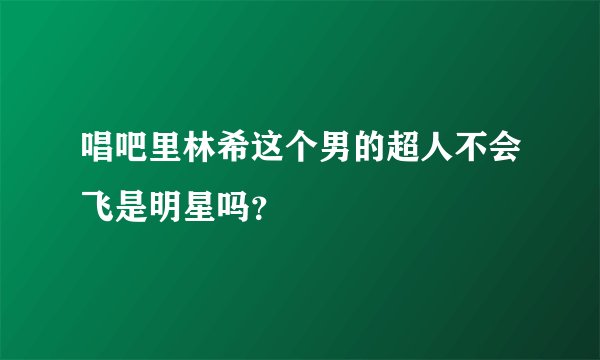 唱吧里林希这个男的超人不会飞是明星吗？