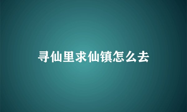 寻仙里求仙镇怎么去
