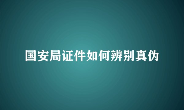 国安局证件如何辨别真伪