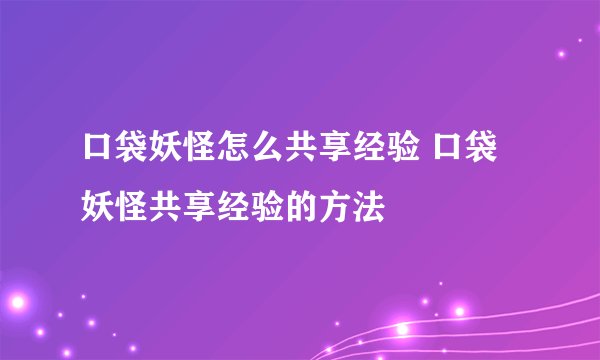 口袋妖怪怎么共享经验 口袋妖怪共享经验的方法