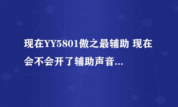 现在YY5801傲之最辅助 现在会不会开了辅助声音就会听不清楚啊？我以前开了就这样。要一键还原！