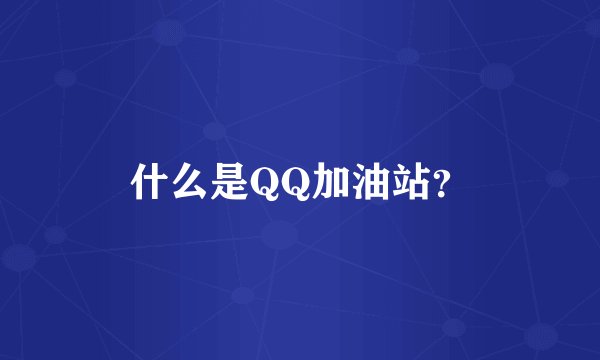 什么是QQ加油站？