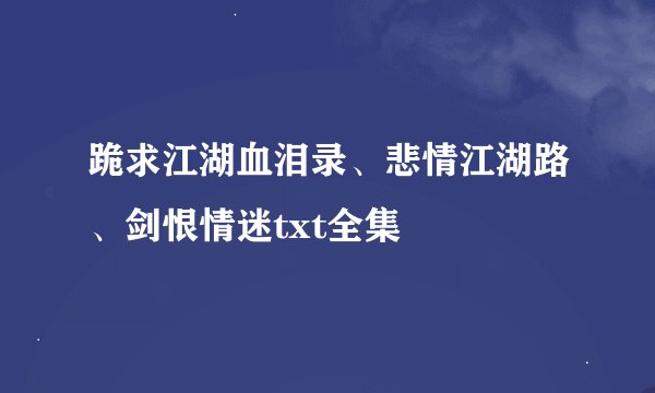 跪求江湖血泪录、悲情江湖路、剑恨情迷txt全集