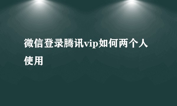 微信登录腾讯vip如何两个人使用