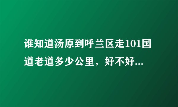 谁知道汤原到呼兰区走101国道老道多少公里，好不好走。··