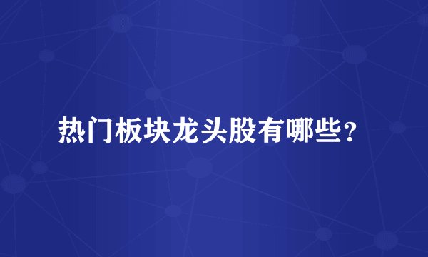 热门板块龙头股有哪些？