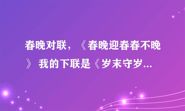 春晚对联，《春晚迎春春不晚》 我的下联是《岁末守岁岁未末》，经过仔细斟酌，我认为此联才是佳对。
