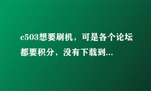 c503想要刷机，可是各个论坛都要积分，没有下载到新的固件，各位哥哥姐姐有没有c503新固件。发给我，