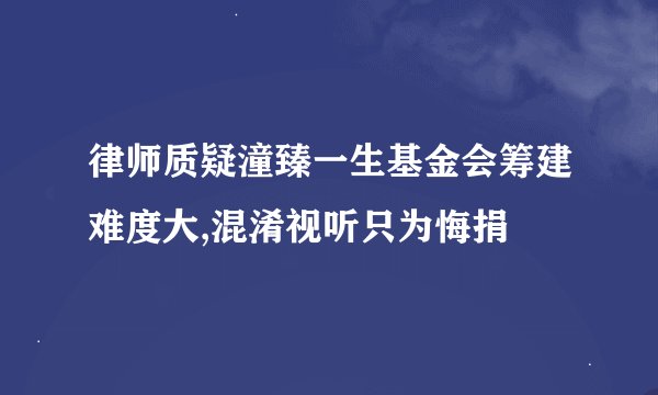 律师质疑潼臻一生基金会筹建难度大,混淆视听只为悔捐