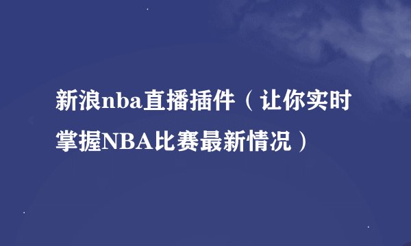 新浪nba直播插件（让你实时掌握NBA比赛最新情况）