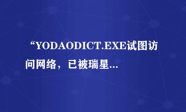 “YODAODICT.EXE试图访问网络，已被瑞星拦截”怎么办？
