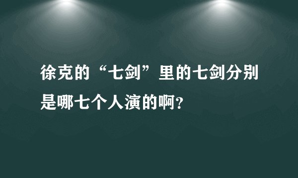 徐克的“七剑”里的七剑分别是哪七个人演的啊？