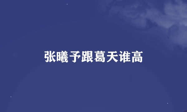 张曦予跟葛天谁高