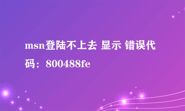 msn登陆不上去 显示 错误代码：800488fe