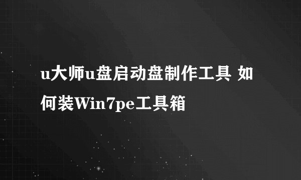u大师u盘启动盘制作工具 如何装Win7pe工具箱