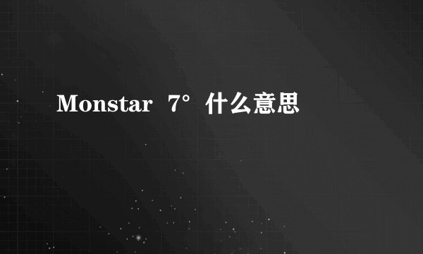 Monstar  7°什么意思