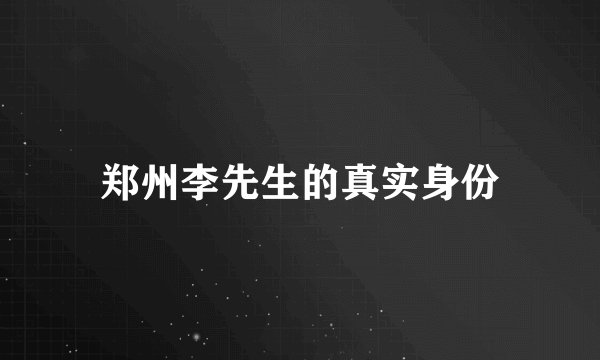 郑州李先生的真实身份