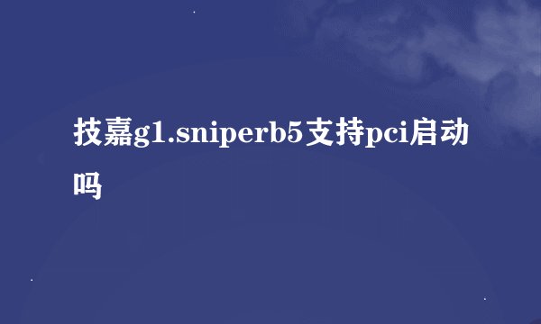 技嘉g1.sniperb5支持pci启动吗