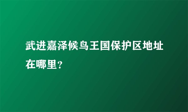武进嘉泽候鸟王国保护区地址在哪里？