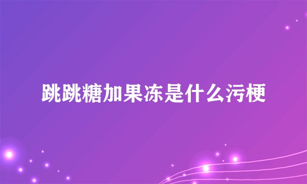 跳跳糖加果冻是什么污梗