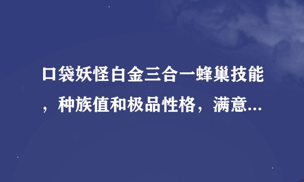口袋妖怪白金三合一蜂巢技能，种族值和极品性格，满意加10分