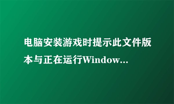 电脑安装游戏时提示此文件版本与正在运行Windows不兼容怎么办？
