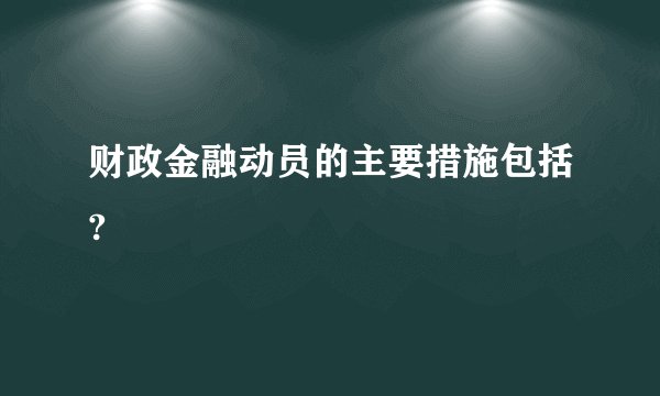 财政金融动员的主要措施包括?