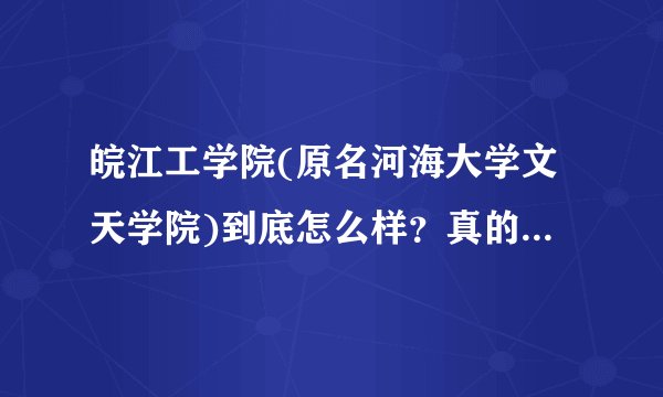 皖江工学院(原名河海大学文天学院)到底怎么样？真的像网上说的一样，那么黑吗？
