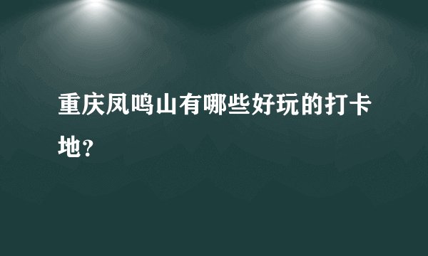 重庆凤鸣山有哪些好玩的打卡地？