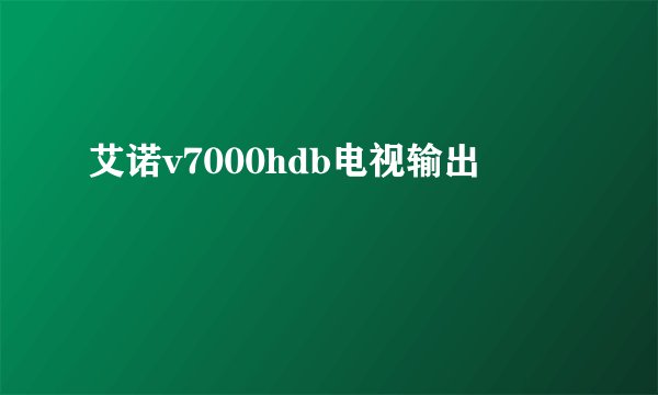 艾诺v7000hdb电视输出