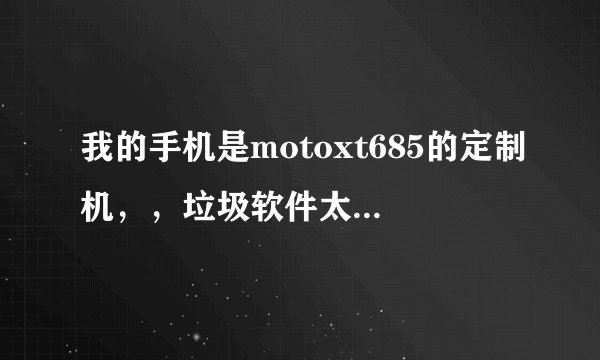 我的手机是motoxt685的定制机，，垃圾软件太多，求高手教root。