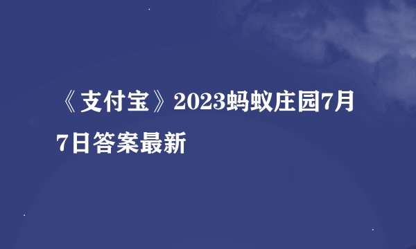 《支付宝》2023蚂蚁庄园7月7日答案最新
