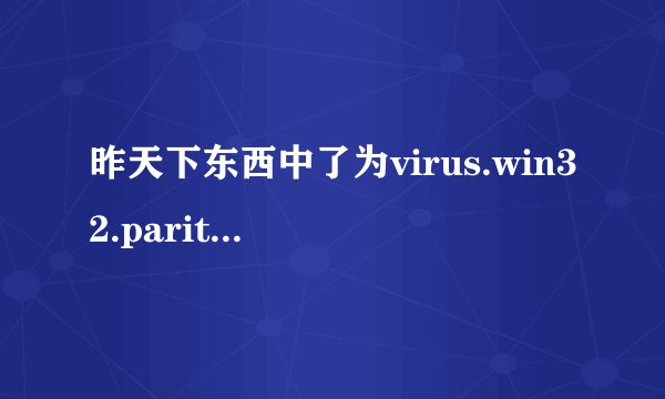 昨天下东西中了为virus.win32.parite.H感染型木马,360瑞星都杀不掉,还越杀越多.求高手指教.在线等！