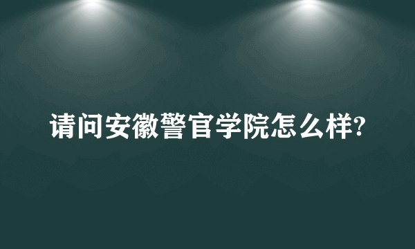 请问安徽警官学院怎么样?