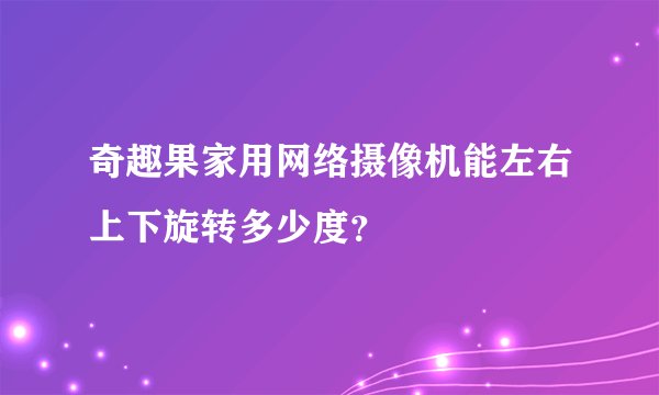 奇趣果家用网络摄像机能左右上下旋转多少度？