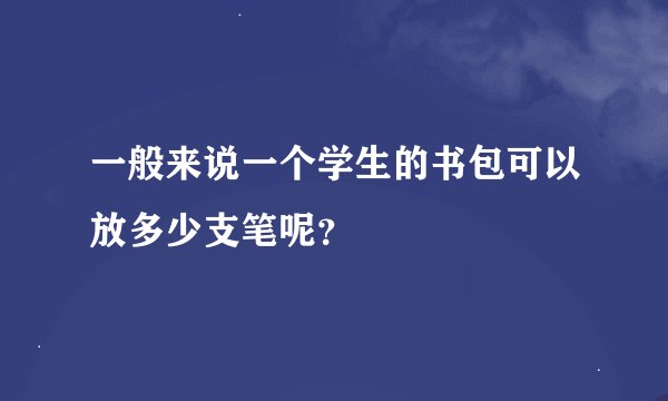 一般来说一个学生的书包可以放多少支笔呢？