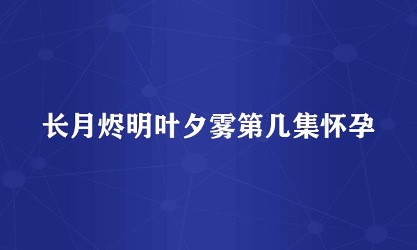 长月烬明叶夕雾第几集怀孕