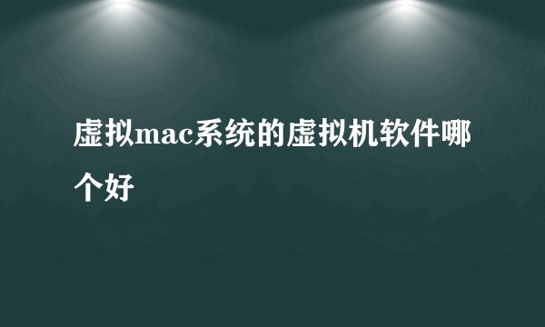 虚拟mac系统的虚拟机软件哪个好