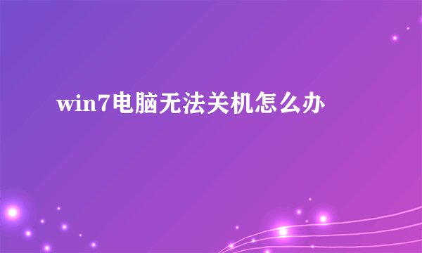 win7电脑无法关机怎么办