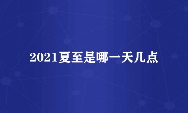 2021夏至是哪一天几点